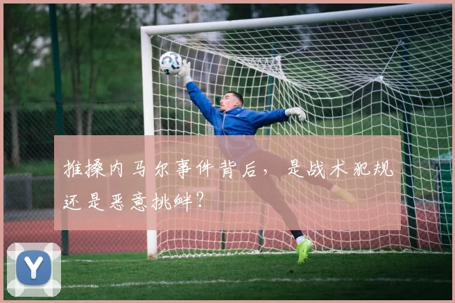 推搡内马尔事件背后，是战术犯规还是恶意挑衅？