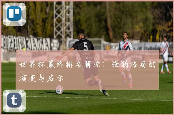 世界杯最终排名解读：强弱格局的演变与启示