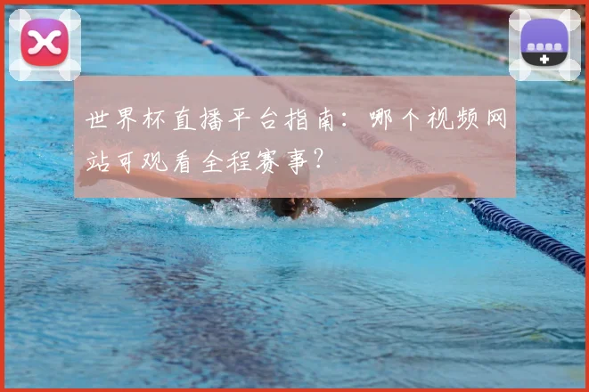 世界杯直播平台指南：哪个视频网站可观看全程赛事？