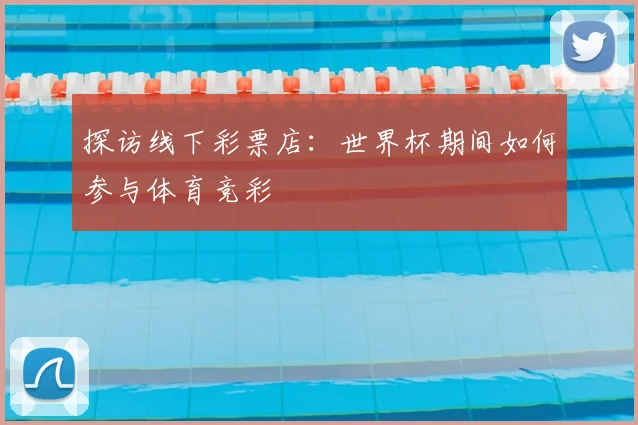 探访线下彩票店：世界杯期间如何参与体育竞彩