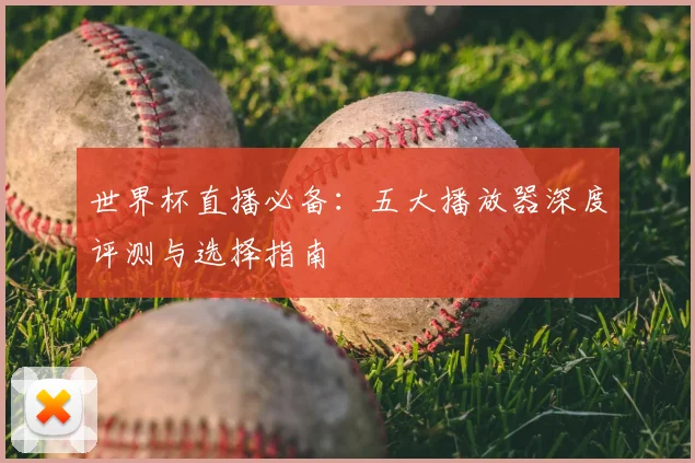 世界杯直播必备：五大播放器深度评测与选择指南