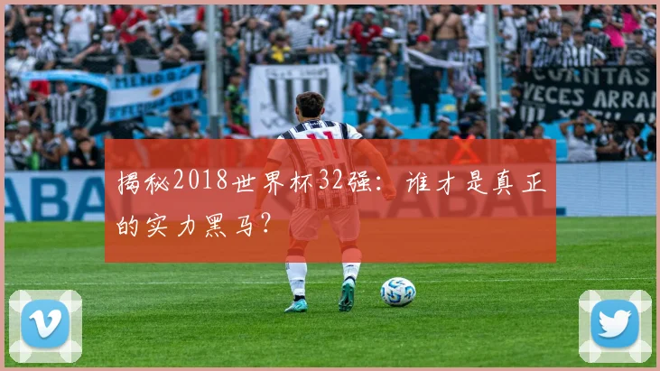揭秘2018世界杯32强:谁才是真正的实力黑马?