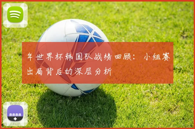 年世界杯韩国队战绩回顾:小组赛出局背后的深层分析