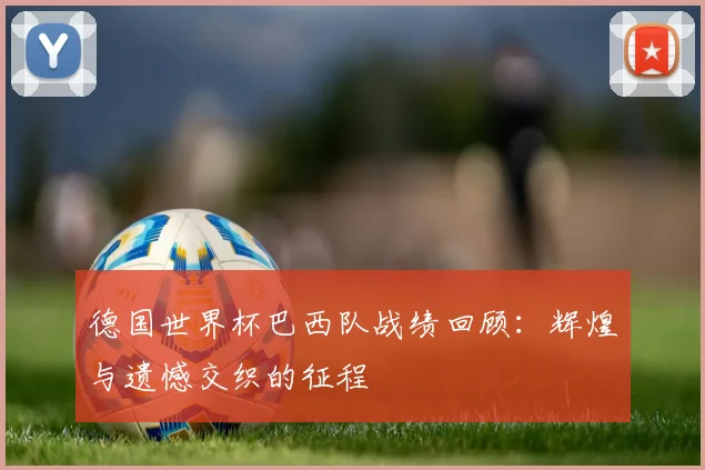 德国世界杯巴西队战绩回顾：辉煌与遗憾交织的征程
