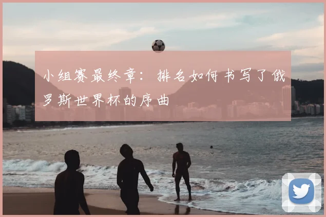 小组赛最终章:排名如何书写了俄罗斯世界杯的序曲