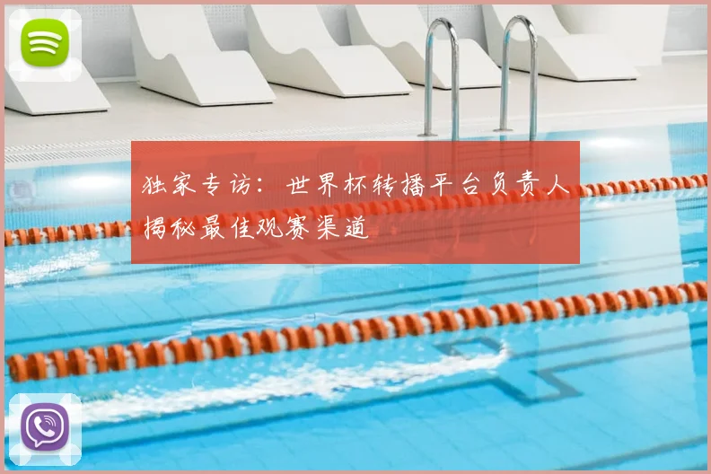 独家专访:世界杯转播平台负责人揭秘最佳观赛渠道