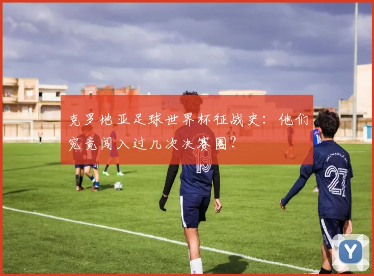 克罗地亚足球世界杯征战史：他们究竟闯入过几次决赛圈？
