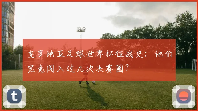 克罗地亚足球世界杯征战史：他们究竟闯入过几次决赛圈？