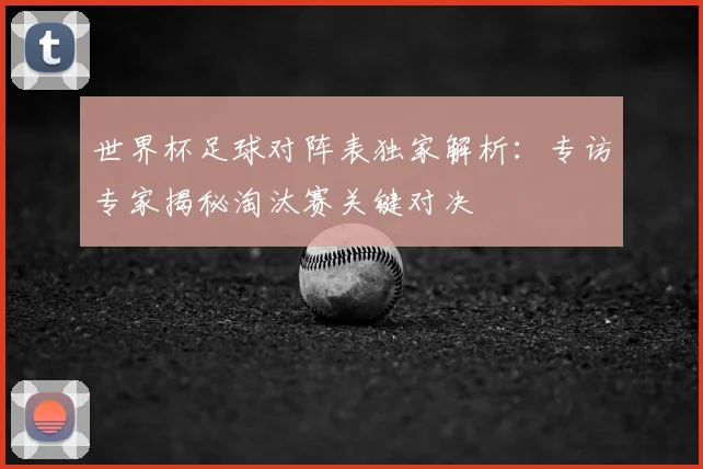 世界杯足球对阵表独家解析：专访专家揭秘淘汰赛关键对决