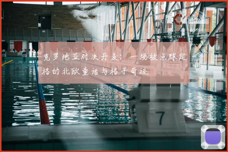 克罗地亚对决丹麦：一场被点球定格的北欧童话与格子奇迹