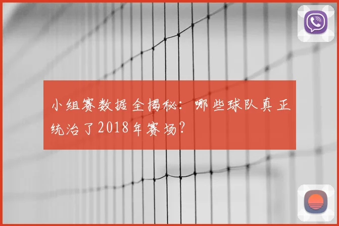 小组赛数据全揭秘:哪些球队真正统治了2018年赛场?