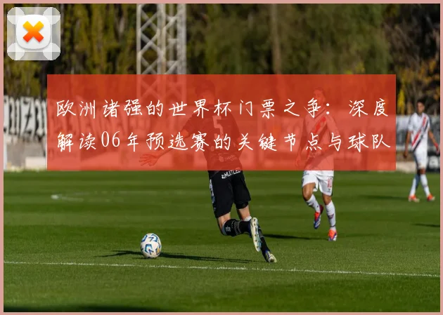 欧洲诸强的世界杯门票之争:深度解读06年预选赛的关键节点与球队表现