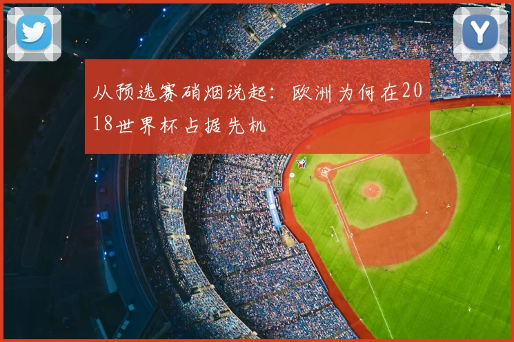 从预选赛硝烟说起：欧洲为何在2018世界杯占据先机
