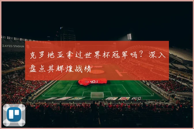 克罗地亚拿过世界杯冠军吗？深入盘点其辉煌战绩