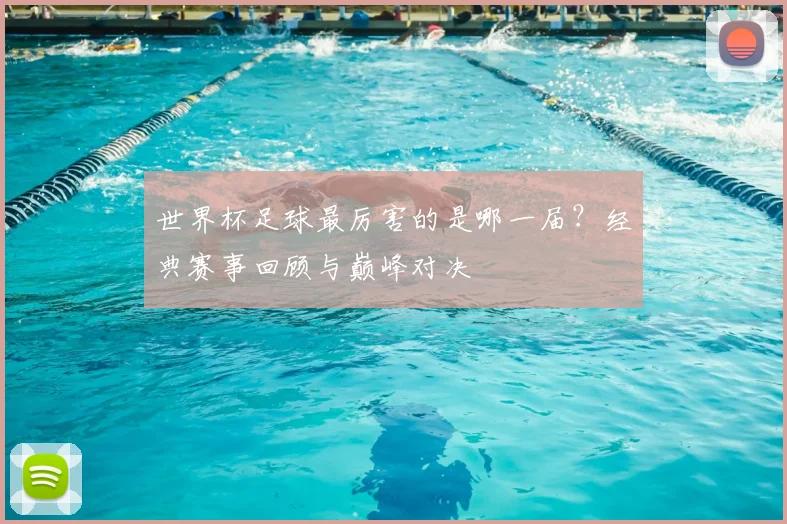 世界杯足球最厉害的是哪一届？经典赛事回顾与巅峰对决