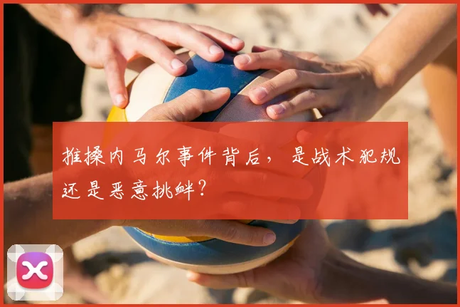 推搡内马尔事件背后，是战术犯规还是恶意挑衅？