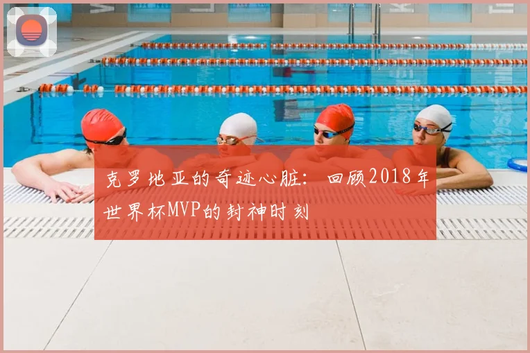 克罗地亚的奇迹心脏：回顾2018年世界杯MVP的封神时刻