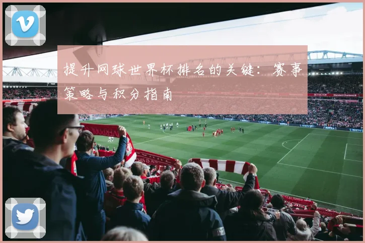 提升网球世界杯排名的关键：赛事策略与积分指南