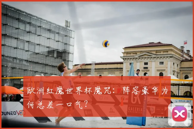 欧洲红魔世界杯魔咒:阵容豪华为何总差一口气?