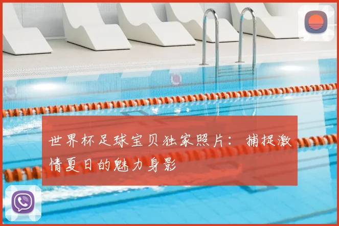 世界杯足球宝贝独家照片：捕捉激情夏日的魅力身影
